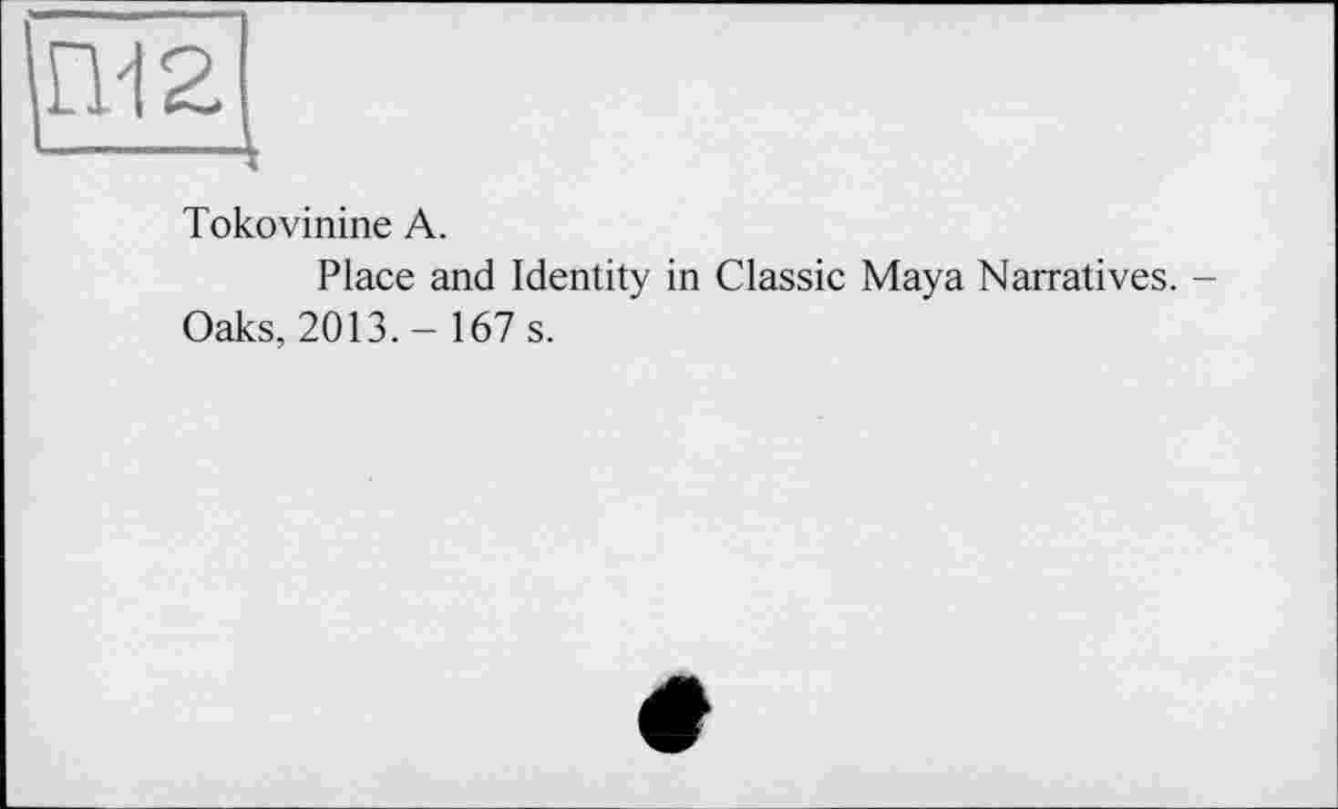 ﻿ГИ 2 —■—і
Tokovinine А.
Place and Identity in Classic Maya Narratives. -Oaks, 2013.- 167 s.